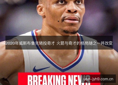 2020年威斯布鲁克转投奇才 火箭与奇才的格局随之一并改变